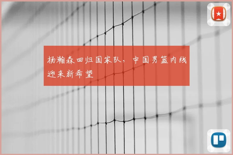杨瀚森回归国家队,中国男篮内线迎来新希望