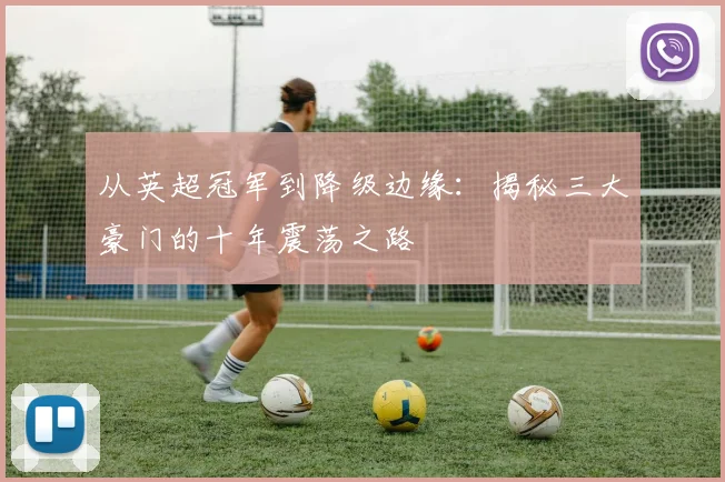 从英超冠军到降级边缘：揭秘三大豪门的十年震荡之路