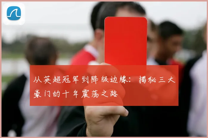 从英超冠军到降级边缘：揭秘三大豪门的十年震荡之路