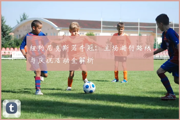 纽约尼克斯若夺冠：主场游行路线与庆祝活动全解析