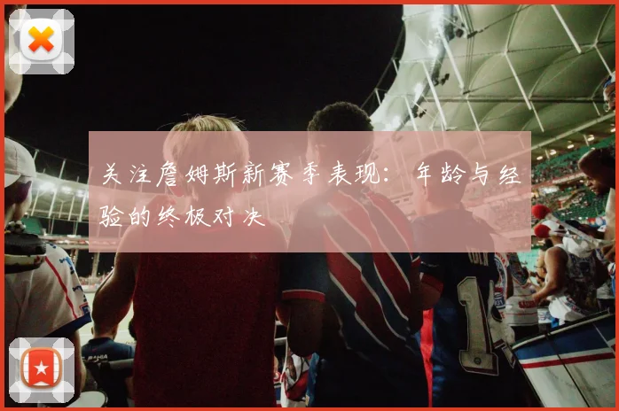 关注詹姆斯新赛季表现：年龄与经验的终极对决