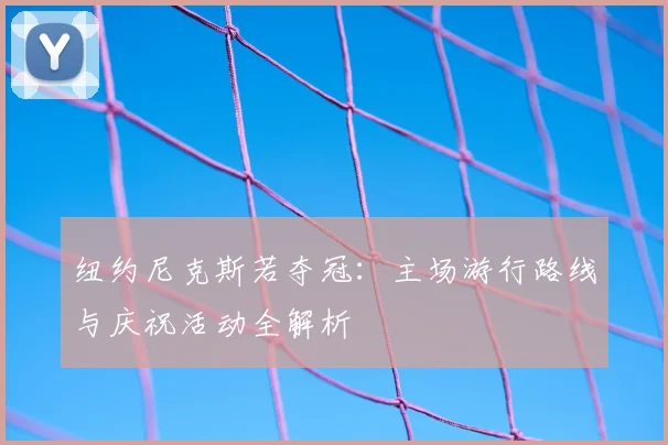 纽约尼克斯若夺冠:主场游行路线与庆祝活动全解析