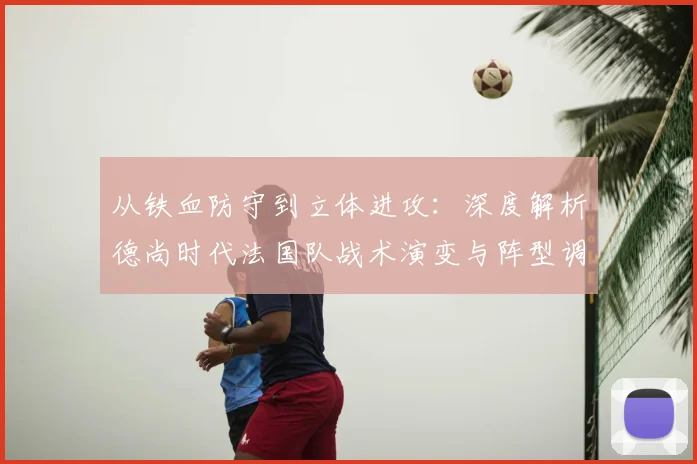 从铁血防守到立体进攻：深度解析德尚时代法国队战术演变与阵型调整