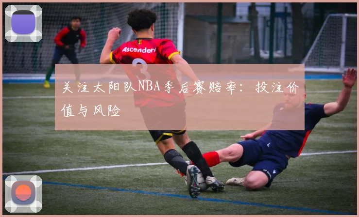 关注太阳队NBA季后赛赔率：投注价值与风险