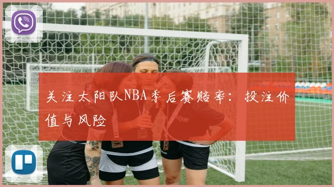 关注太阳队NBA季后赛赔率：投注价值与风险