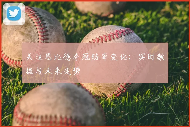 关注恩比德夺冠赔率变化：实时数据与未来走势