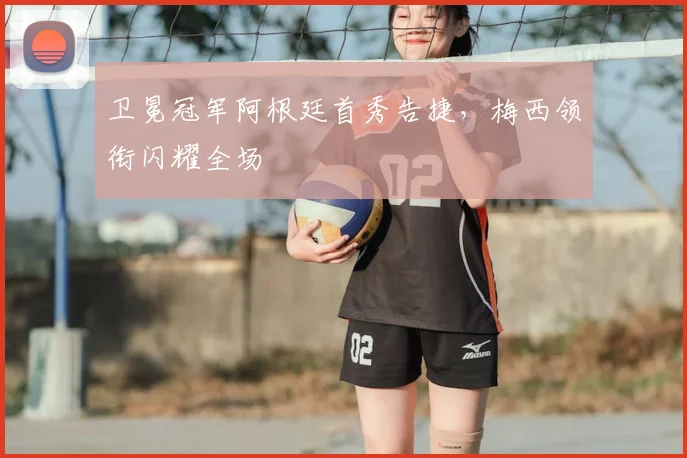 卫冕冠军阿根廷首秀告捷，梅西领衔闪耀全场