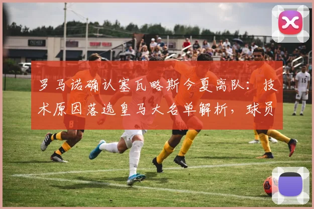 罗马诺确认塞瓦略斯今夏离队：技术原因落选皇马大名单解析，球员未来去向何方？