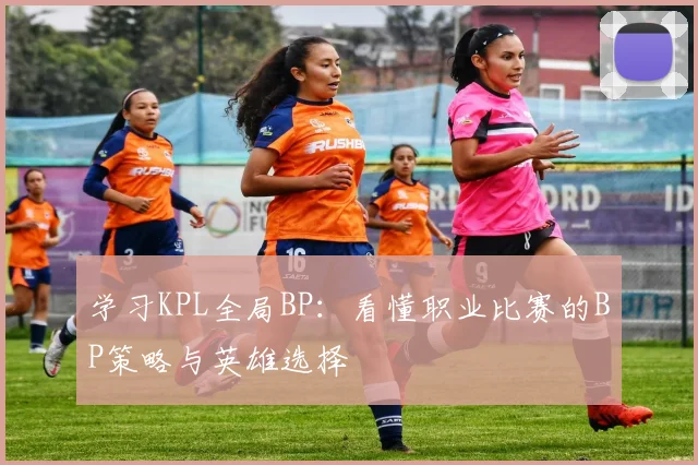 学习KPL全局BP:看懂职业比赛的BP策略与英雄选择