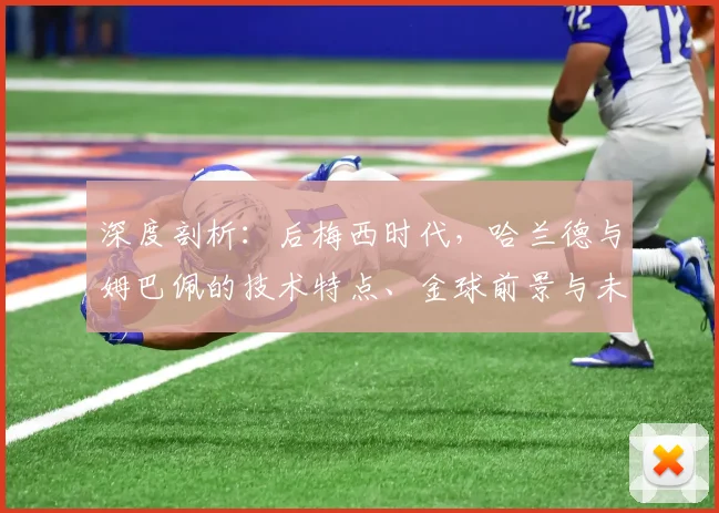 深度剖析：后梅西时代，哈兰德与姆巴佩的技术特点、金球前景与未来十年足坛格局