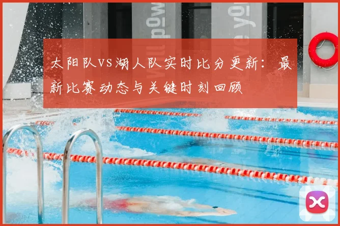太阳队vs湖人队实时比分更新：最新比赛动态与关键时刻回顾