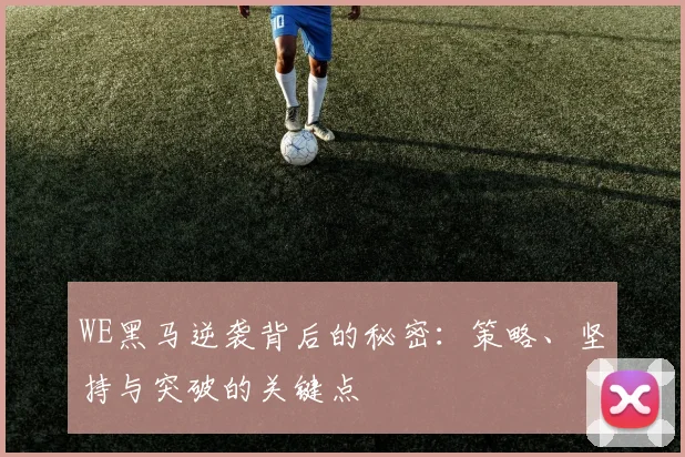 WE黑马逆袭背后的秘密:策略、坚持与突破的关键点
