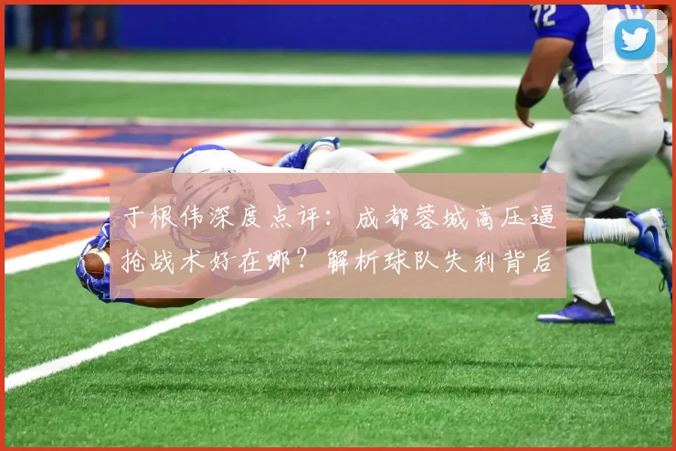 于根伟深度点评：成都蓉城高压逼抢战术好在哪？解析球队失利背后关键点