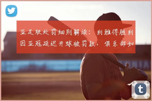 亚足联处罚细则解读：利雅得胜利因亚冠延迟开球被罚款，俱乐部如何规避类似风险