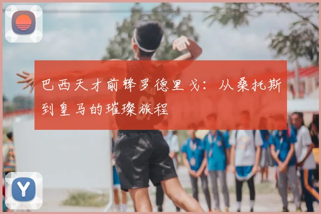 巴西天才前锋罗德里戈:从桑托斯到皇马的璀璨旅程