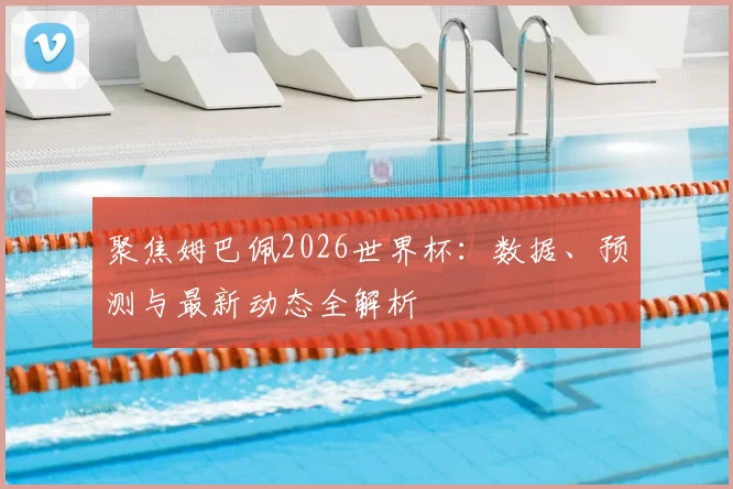 聚焦姆巴佩2026世界杯：数据、预测与最新动态全解析