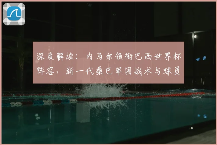 深度解读：内马尔领衔巴西世界杯阵容，新一代桑巴军团战术与球员前景分析