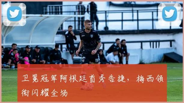 卫冕冠军阿根廷首秀告捷，梅西领衔闪耀全场