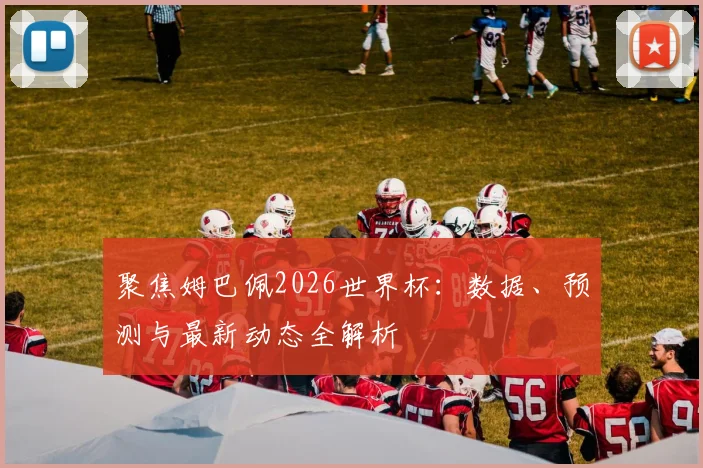 聚焦姆巴佩2026世界杯：数据、预测与最新动态全解析