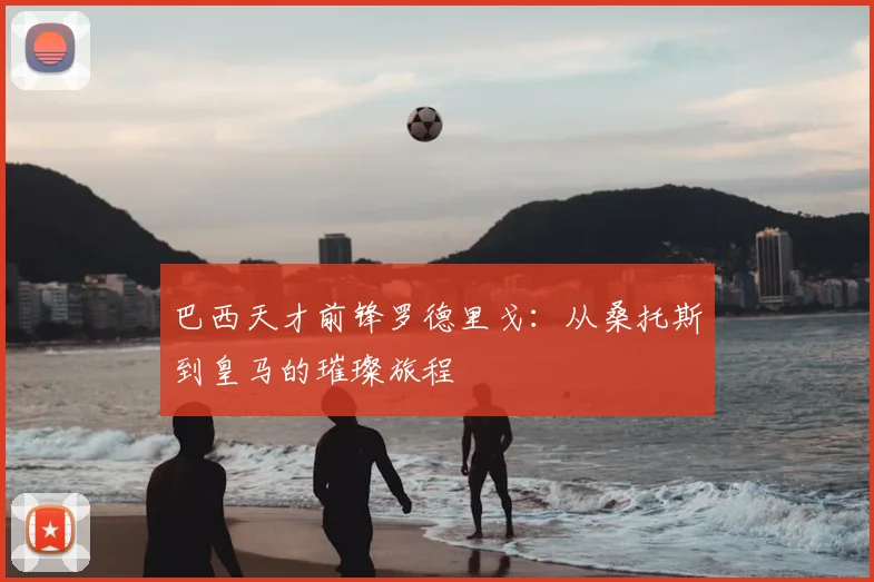 巴西天才前锋罗德里戈：从桑托斯到皇马的璀璨旅程